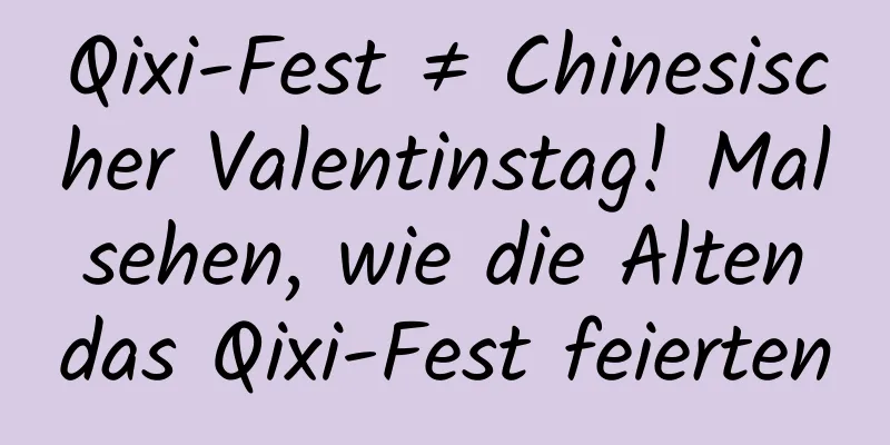 Qixi-Fest ≠ Chinesischer Valentinstag! Mal sehen, wie die Alten das Qixi-Fest feierten