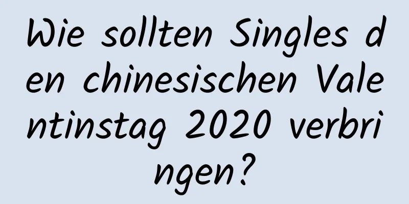 Wie sollten Singles den chinesischen Valentinstag 2020 verbringen?