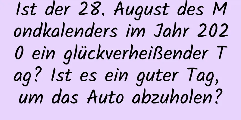 Ist der 28. August des Mondkalenders im Jahr 2020 ein glückverheißender Tag? Ist es ein guter Tag, um das Auto abzuholen?