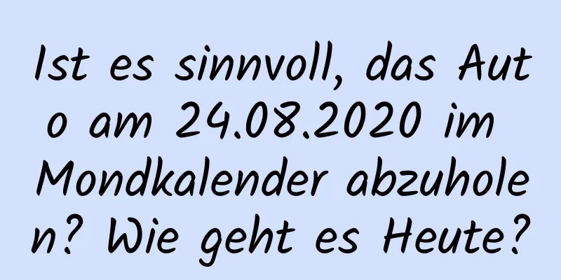 Ist es sinnvoll, das Auto am 24.08.2020 im Mondkalender abzuholen? Wie geht es Heute?