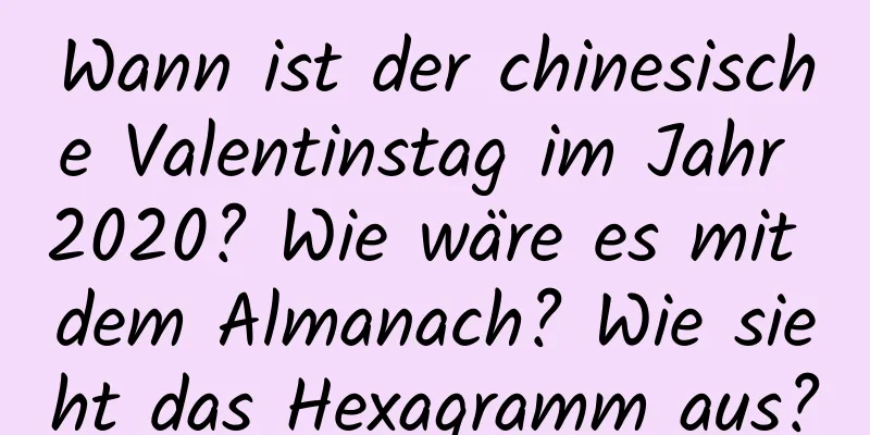 Wann ist der chinesische Valentinstag im Jahr 2020? Wie wäre es mit dem Almanach? Wie sieht das Hexagramm aus?