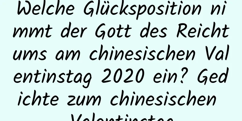 Welche Glücksposition nimmt der Gott des Reichtums am chinesischen Valentinstag 2020 ein? Gedichte zum chinesischen Valentinstag