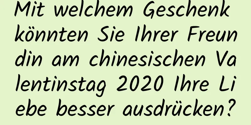 Mit welchem ​​Geschenk könnten Sie Ihrer Freundin am chinesischen Valentinstag 2020 Ihre Liebe besser ausdrücken?