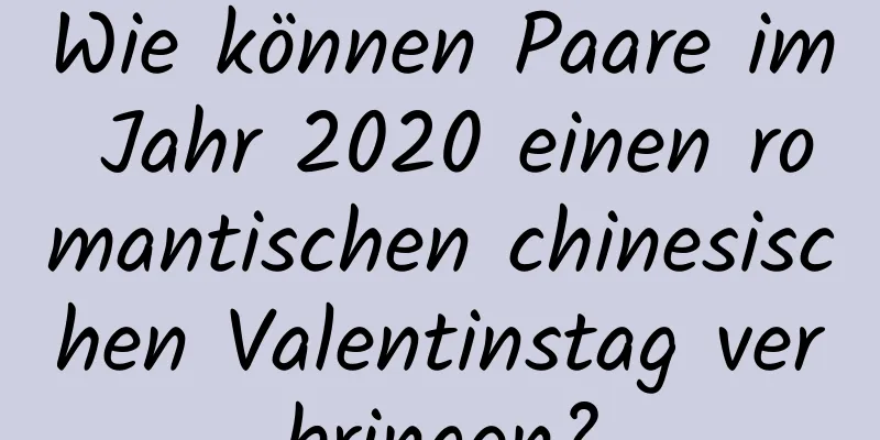 Wie können Paare im Jahr 2020 einen romantischen chinesischen Valentinstag verbringen?