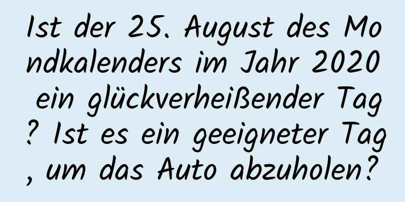 Ist der 25. August des Mondkalenders im Jahr 2020 ein glückverheißender Tag? Ist es ein geeigneter Tag, um das Auto abzuholen?