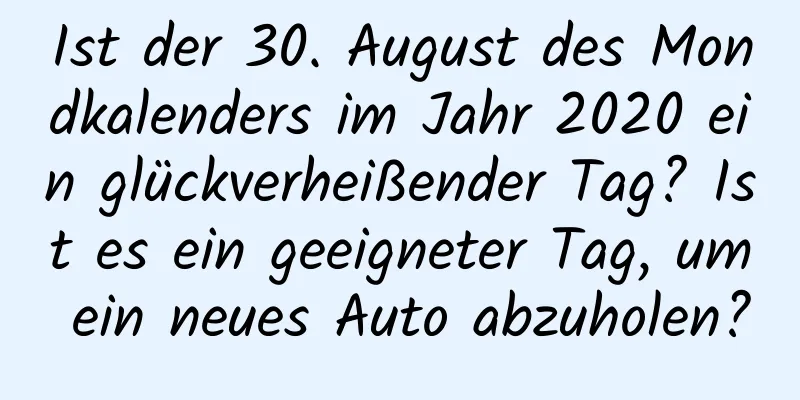 Ist der 30. August des Mondkalenders im Jahr 2020 ein glückverheißender Tag? Ist es ein geeigneter Tag, um ein neues Auto abzuholen?