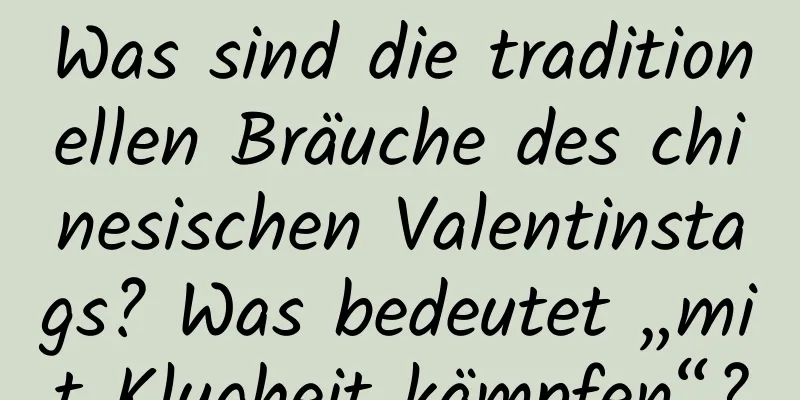 Was sind die traditionellen Bräuche des chinesischen Valentinstags? Was bedeutet „mit Klugheit kämpfen“?