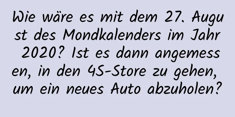 Wie wäre es mit dem 27. August des Mondkalenders im Jahr 2020? Ist es dann angemessen, in den 4S-Store zu gehen, um ein neues Auto abzuholen?