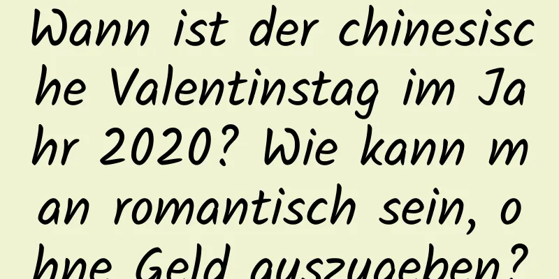 Wann ist der chinesische Valentinstag im Jahr 2020? Wie kann man romantisch sein, ohne Geld auszugeben?