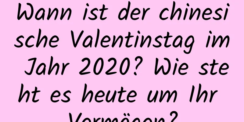 Wann ist der chinesische Valentinstag im Jahr 2020? Wie steht es heute um Ihr Vermögen?