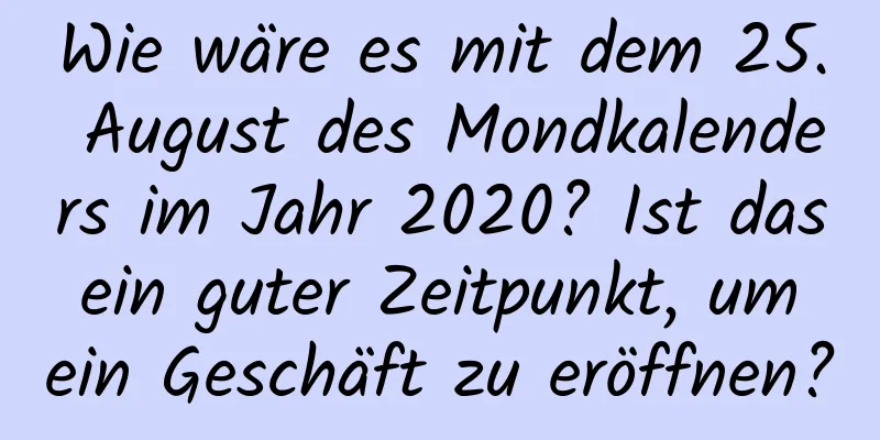 Wie wäre es mit dem 25. August des Mondkalenders im Jahr 2020? Ist das ein guter Zeitpunkt, um ein Geschäft zu eröffnen?