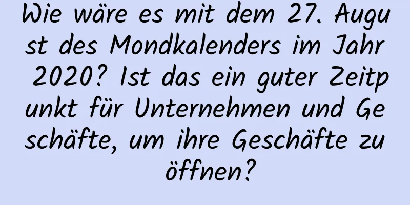 Wie wäre es mit dem 27. August des Mondkalenders im Jahr 2020? Ist das ein guter Zeitpunkt für Unternehmen und Geschäfte, um ihre Geschäfte zu öffnen?