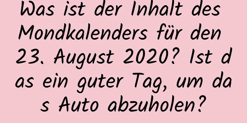 Was ist der Inhalt des Mondkalenders für den 23. August 2020? Ist das ein guter Tag, um das Auto abzuholen?