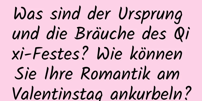 Was sind der Ursprung und die Bräuche des Qixi-Festes? Wie können Sie Ihre Romantik am Valentinstag ankurbeln?