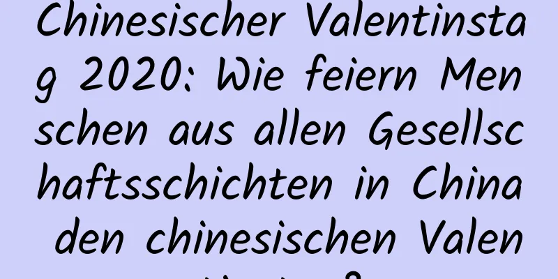 Chinesischer Valentinstag 2020: Wie feiern Menschen aus allen Gesellschaftsschichten in China den chinesischen Valentinstag?