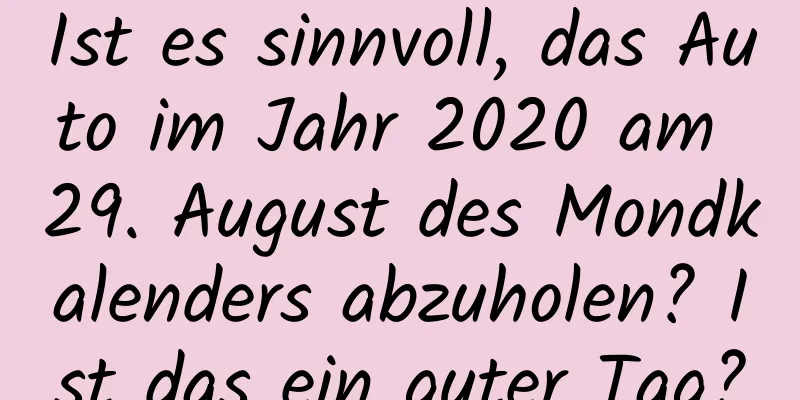 Ist es sinnvoll, das Auto im Jahr 2020 am 29. August des Mondkalenders abzuholen? Ist das ein guter Tag?