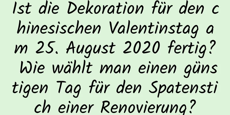 Ist die Dekoration für den chinesischen Valentinstag am 25. August 2020 fertig? Wie wählt man einen günstigen Tag für den Spatenstich einer Renovierung?