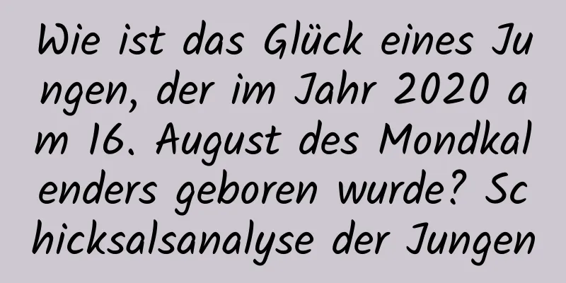 Wie ist das Glück eines Jungen, der im Jahr 2020 am 16. August des Mondkalenders geboren wurde? Schicksalsanalyse der Jungen