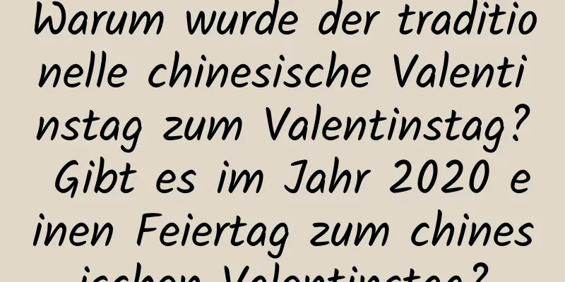 Warum wurde der traditionelle chinesische Valentinstag zum Valentinstag? Gibt es im Jahr 2020 einen Feiertag zum chinesischen Valentinstag?