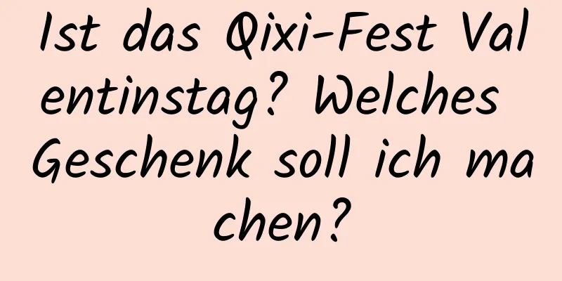 Ist das Qixi-Fest Valentinstag? Welches Geschenk soll ich machen?