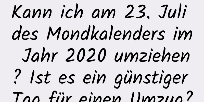 Kann ich am 23. Juli des Mondkalenders im Jahr 2020 umziehen? Ist es ein günstiger Tag für einen Umzug?