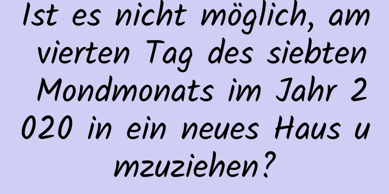 Ist es nicht möglich, am vierten Tag des siebten Mondmonats im Jahr 2020 in ein neues Haus umzuziehen?