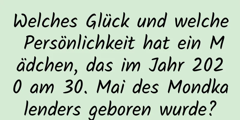 Welches Glück und welche Persönlichkeit hat ein Mädchen, das im Jahr 2020 am 30. Mai des Mondkalenders geboren wurde?