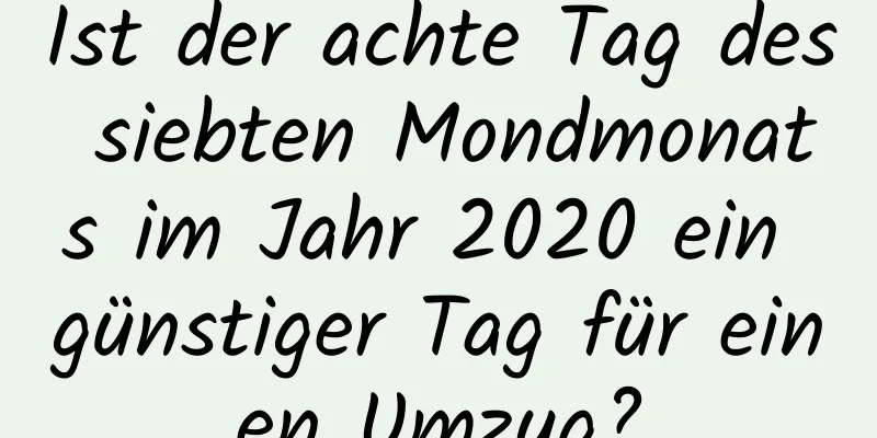 Ist der achte Tag des siebten Mondmonats im Jahr 2020 ein günstiger Tag für einen Umzug?