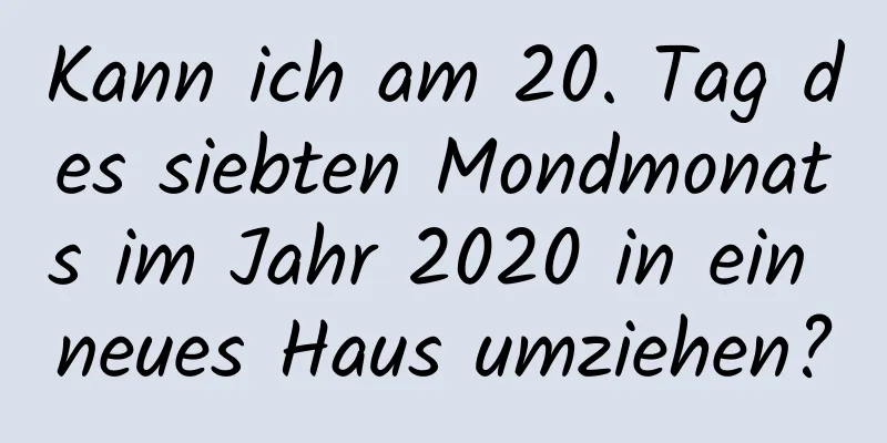 Kann ich am 20. Tag des siebten Mondmonats im Jahr 2020 in ein neues Haus umziehen?