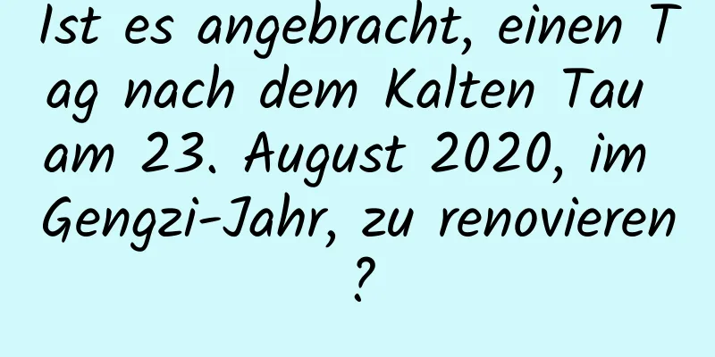 Ist es angebracht, einen Tag nach dem Kalten Tau am 23. August 2020, im Gengzi-Jahr, zu renovieren?