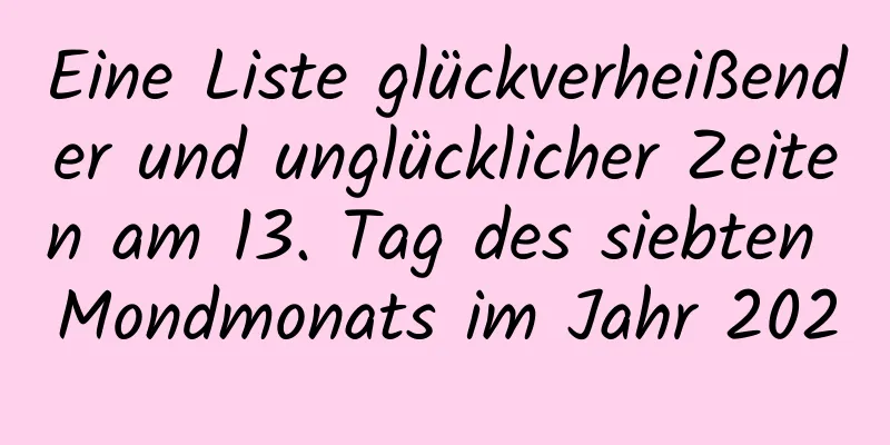 Eine Liste glückverheißender und unglücklicher Zeiten am 13. Tag des siebten Mondmonats im Jahr 2020