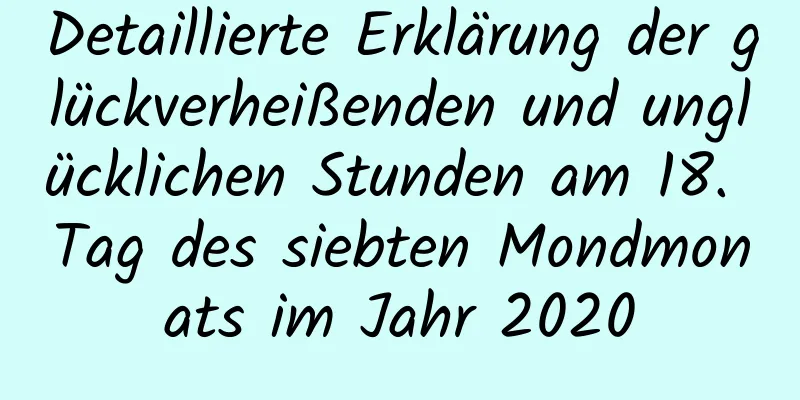 Detaillierte Erklärung der glückverheißenden und unglücklichen Stunden am 18. Tag des siebten Mondmonats im Jahr 2020