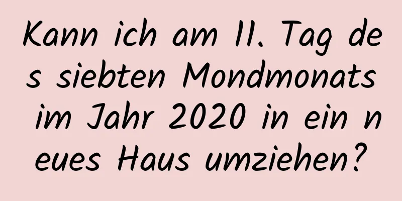 Kann ich am 11. Tag des siebten Mondmonats im Jahr 2020 in ein neues Haus umziehen?