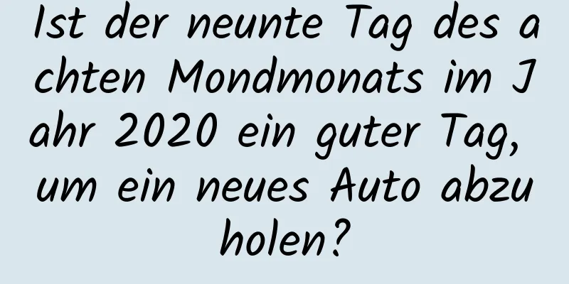 Ist der neunte Tag des achten Mondmonats im Jahr 2020 ein guter Tag, um ein neues Auto abzuholen?