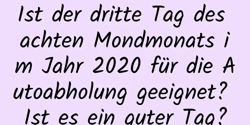 Ist der dritte Tag des achten Mondmonats im Jahr 2020 für die Autoabholung geeignet? Ist es ein guter Tag?