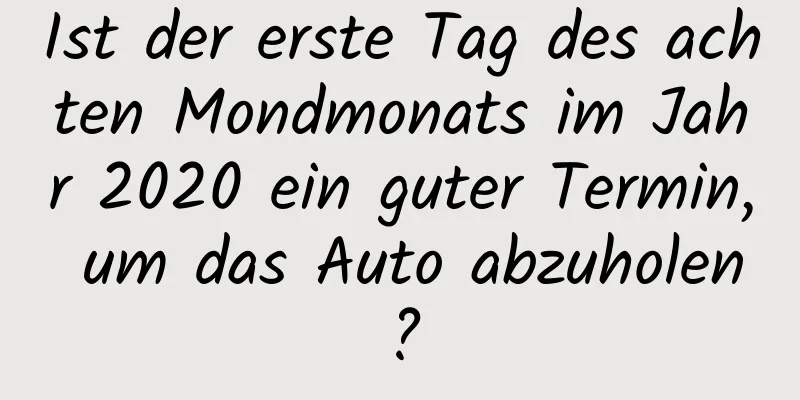 Ist der erste Tag des achten Mondmonats im Jahr 2020 ein guter Termin, um das Auto abzuholen?