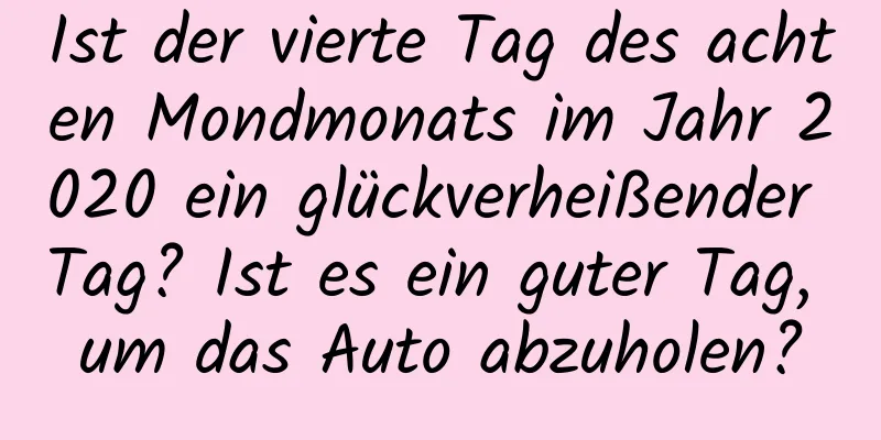 Ist der vierte Tag des achten Mondmonats im Jahr 2020 ein glückverheißender Tag? Ist es ein guter Tag, um das Auto abzuholen?