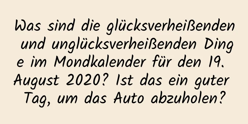 Was sind die glücksverheißenden und unglücksverheißenden Dinge im Mondkalender für den 19. August 2020? Ist das ein guter Tag, um das Auto abzuholen?