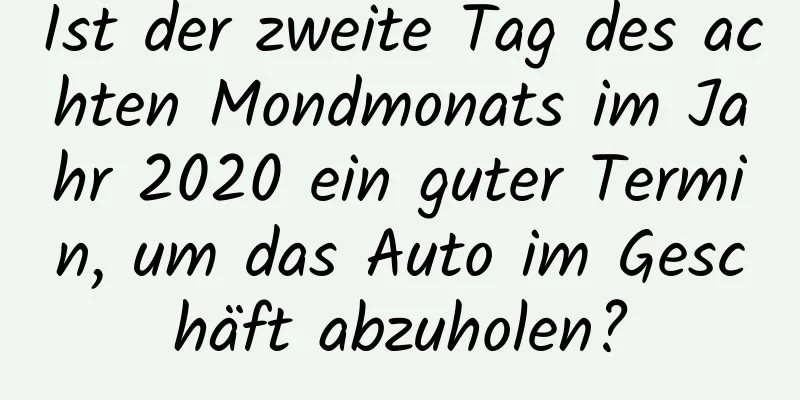 Ist der zweite Tag des achten Mondmonats im Jahr 2020 ein guter Termin, um das Auto im Geschäft abzuholen?