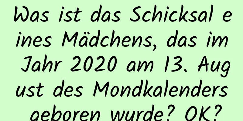 Was ist das Schicksal eines Mädchens, das im Jahr 2020 am 13. August des Mondkalenders geboren wurde? OK?