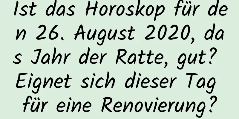 Ist das Horoskop für den 26. August 2020, das Jahr der Ratte, gut? Eignet sich dieser Tag für eine Renovierung?