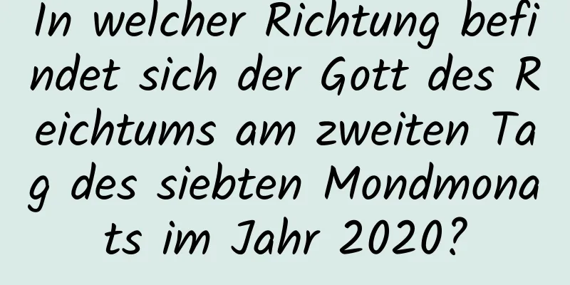 In welcher Richtung befindet sich der Gott des Reichtums am zweiten Tag des siebten Mondmonats im Jahr 2020?