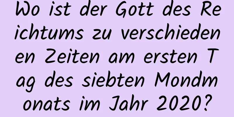 Wo ist der Gott des Reichtums zu verschiedenen Zeiten am ersten Tag des siebten Mondmonats im Jahr 2020?