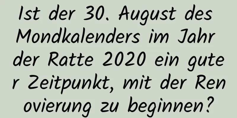 Ist der 30. August des Mondkalenders im Jahr der Ratte 2020 ein guter Zeitpunkt, mit der Renovierung zu beginnen?