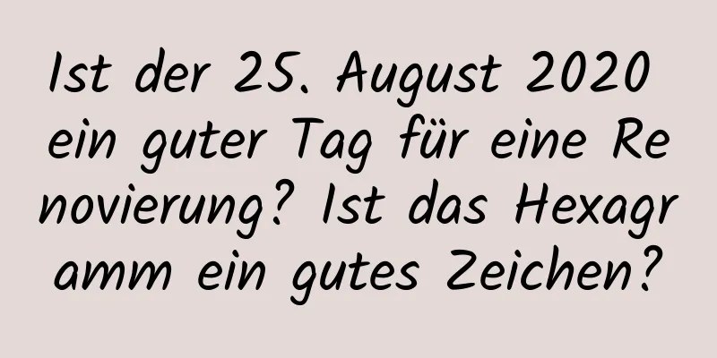 Ist der 25. August 2020 ein guter Tag für eine Renovierung? Ist das Hexagramm ein gutes Zeichen?