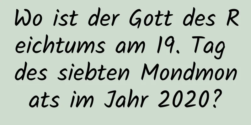 Wo ist der Gott des Reichtums am 19. Tag des siebten Mondmonats im Jahr 2020?