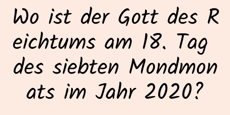 Wo ist der Gott des Reichtums am 18. Tag des siebten Mondmonats im Jahr 2020?