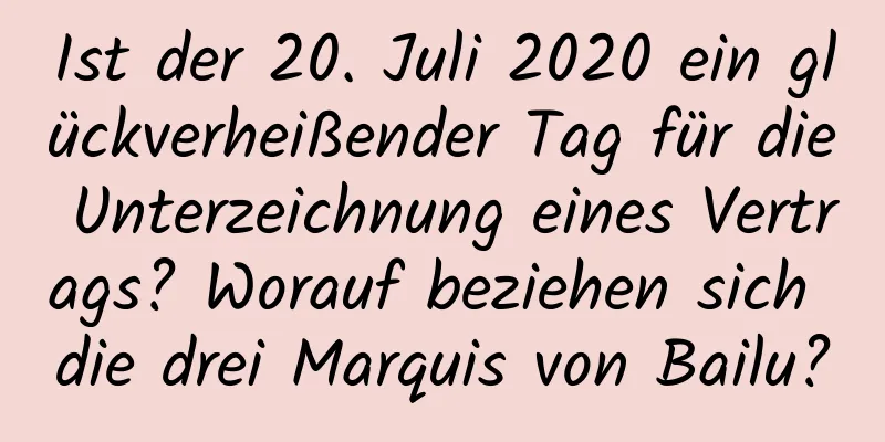 Ist der 20. Juli 2020 ein glückverheißender Tag für die Unterzeichnung eines Vertrags? Worauf beziehen sich die drei Marquis von Bailu?