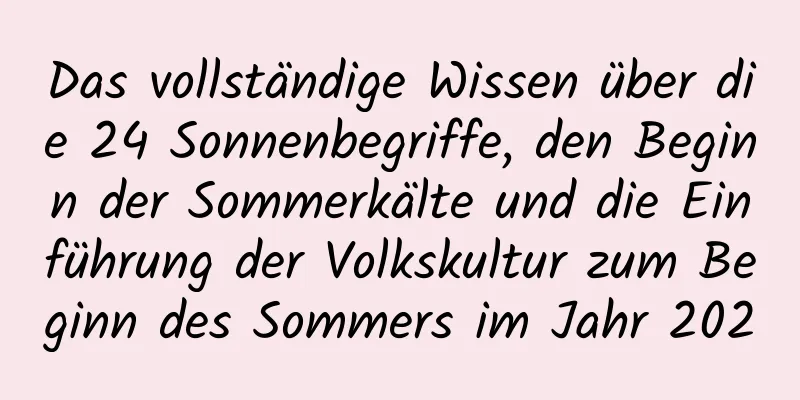 Das vollständige Wissen über die 24 Sonnenbegriffe, den Beginn der Sommerkälte und die Einführung der Volkskultur zum Beginn des Sommers im Jahr 2020