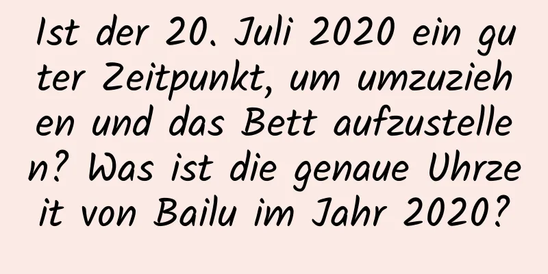 Ist der 20. Juli 2020 ein guter Zeitpunkt, um umzuziehen und das Bett aufzustellen? Was ist die genaue Uhrzeit von Bailu im Jahr 2020?